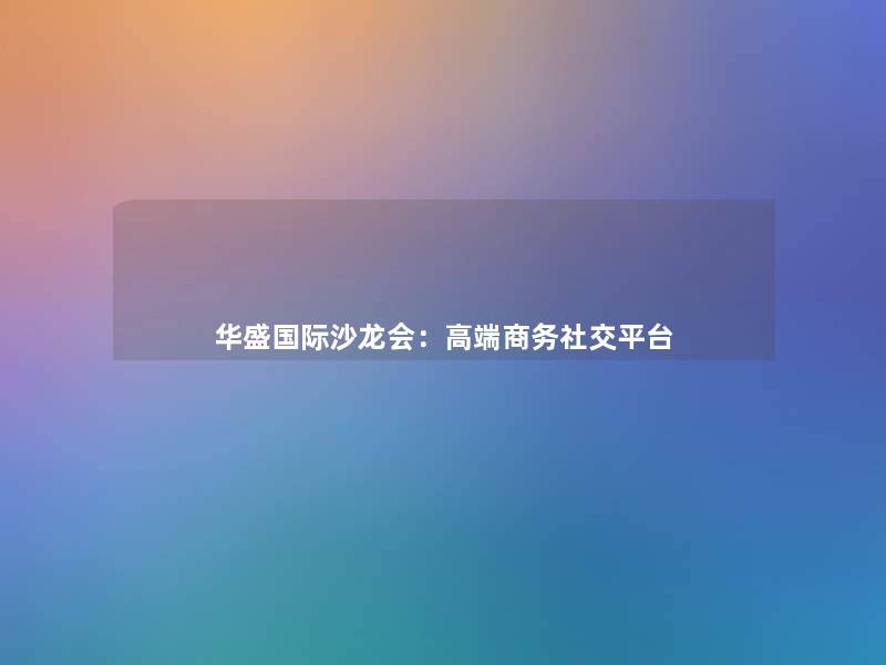 华盛国际沙龙会：高端商务社交平台