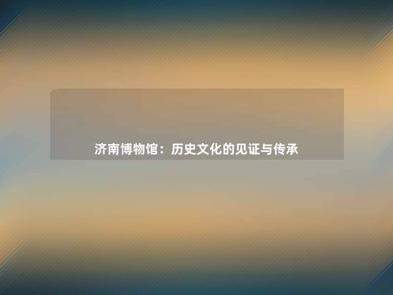 济南博物馆：历史文化的见证与传承