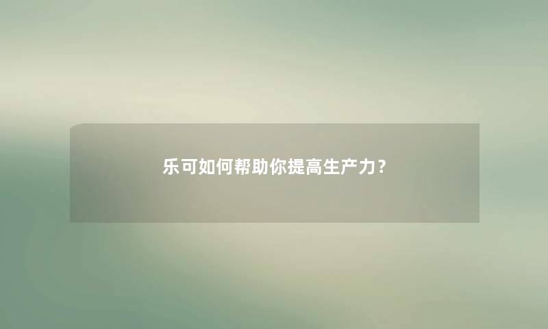 乐可如何帮助你提高生产力？