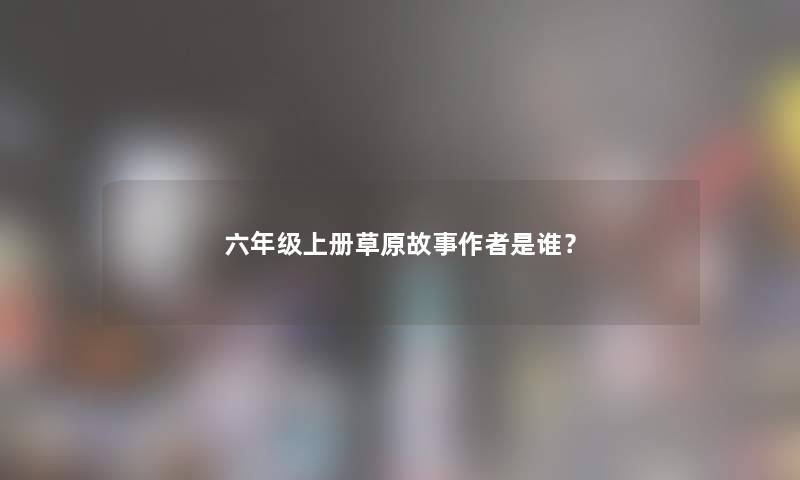 六年级上册草原故事是谁？