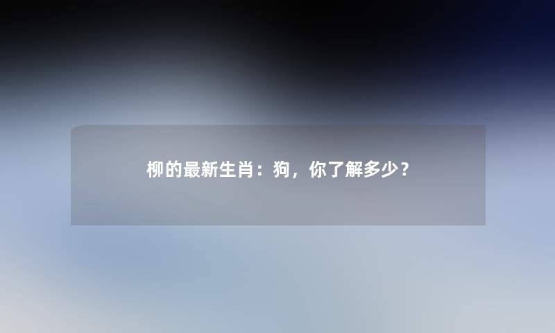 柳的新生肖：狗，你了解多少？