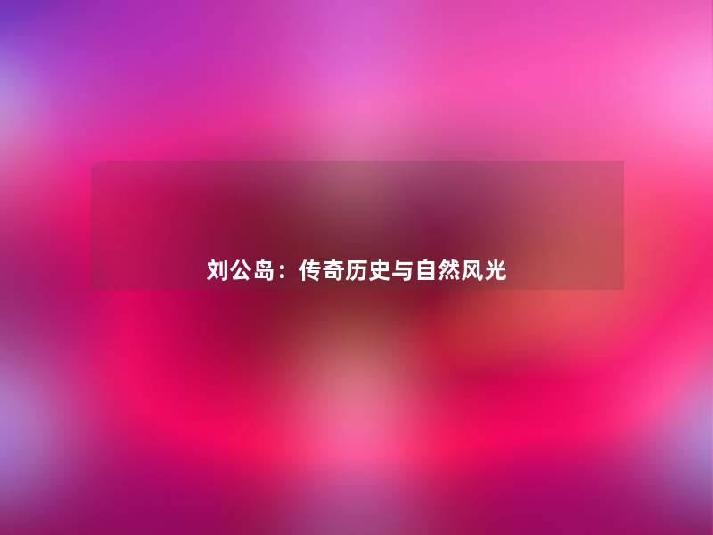 刘公岛：传奇历史与自然风光