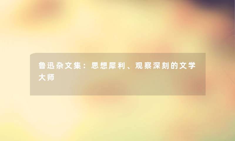 鲁迅杂文集：思想犀利、观察深刻的文学大师