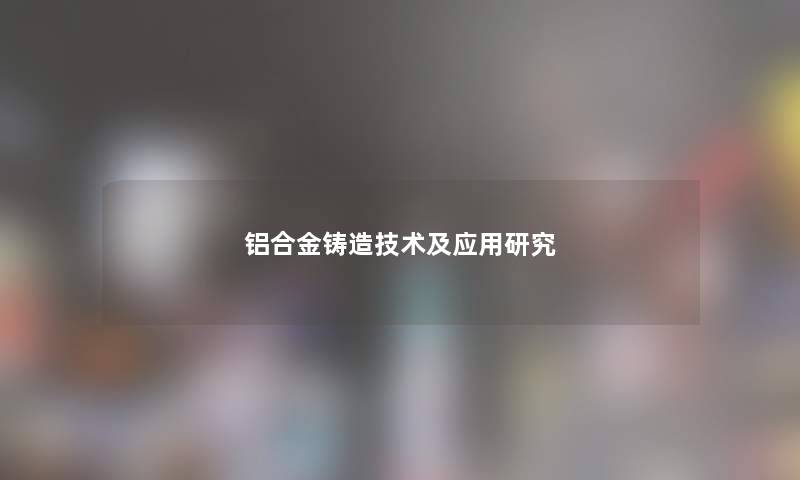 铝合金铸造技术及应用研究