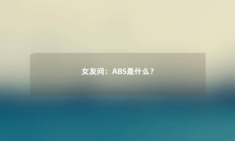 女友问：ABS是什么？