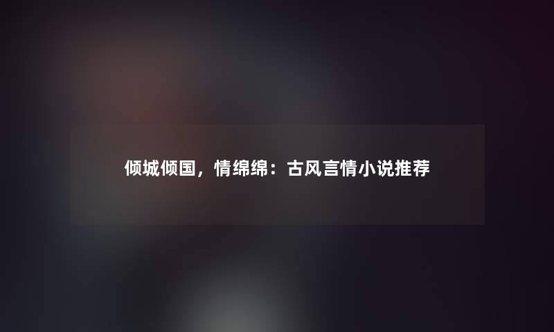 倾城倾国，情绵绵：古风言情小说推荐