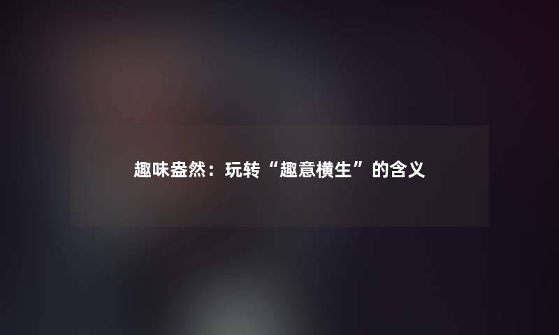 趣味盎然：玩转“趣意横生”的含义