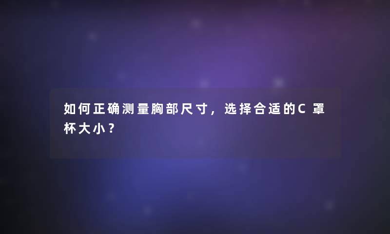 如何正确测量胸部尺寸，选择合适的C罩杯大小？