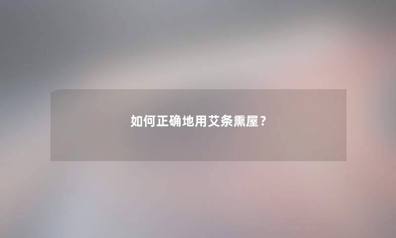 如何正确地用艾条熏屋？