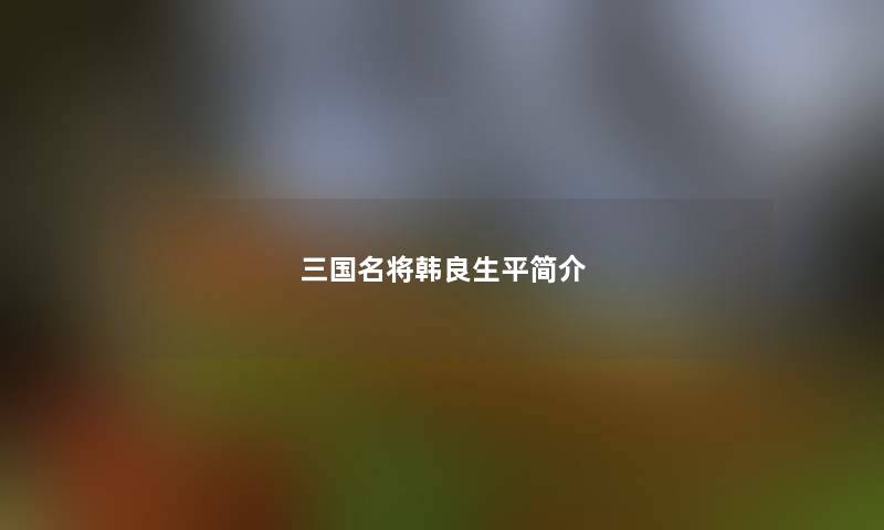 三国名将韩良生平简介