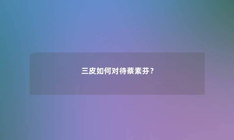 三皮如何对待蔡素芬？