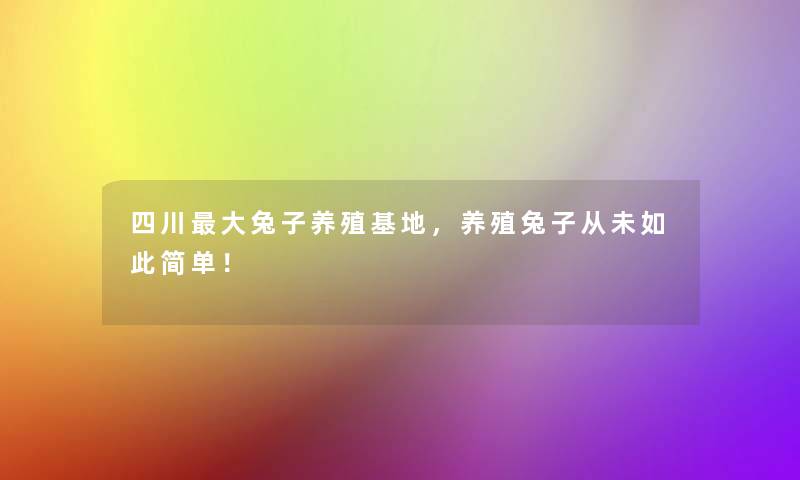 四川大兔子养殖基地，养殖兔子从未如此简单！