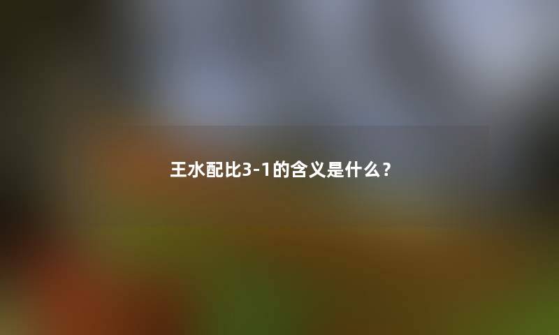 王水配比3-1的含义是什么？