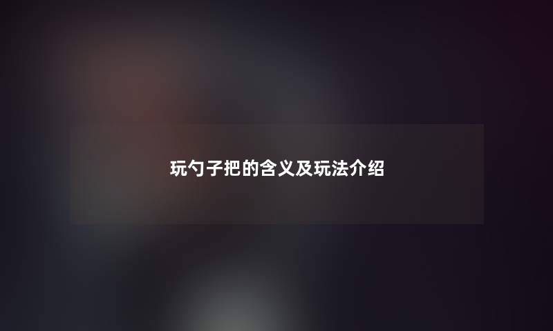 玩勺子把的含义及玩法介绍