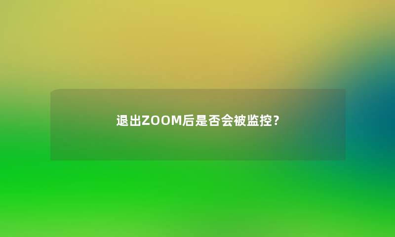 退出ZOOM后是否会被监控？