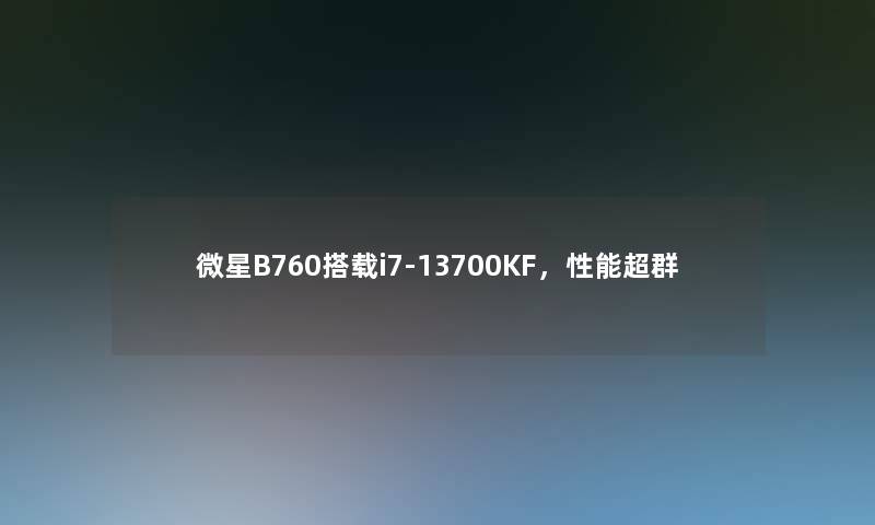 微星B760搭载i7-13700KF，性能超群