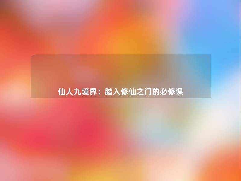 仙人九境界：踏入修仙之门的必修课