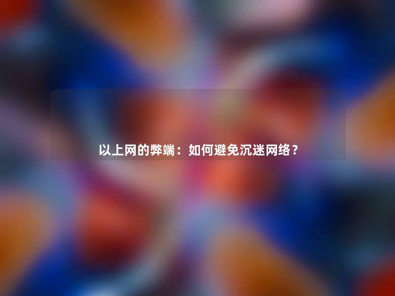 以上网的弊端：如何避免沉迷网络？