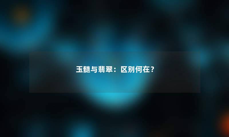 玉髓与翡翠：区别何在？