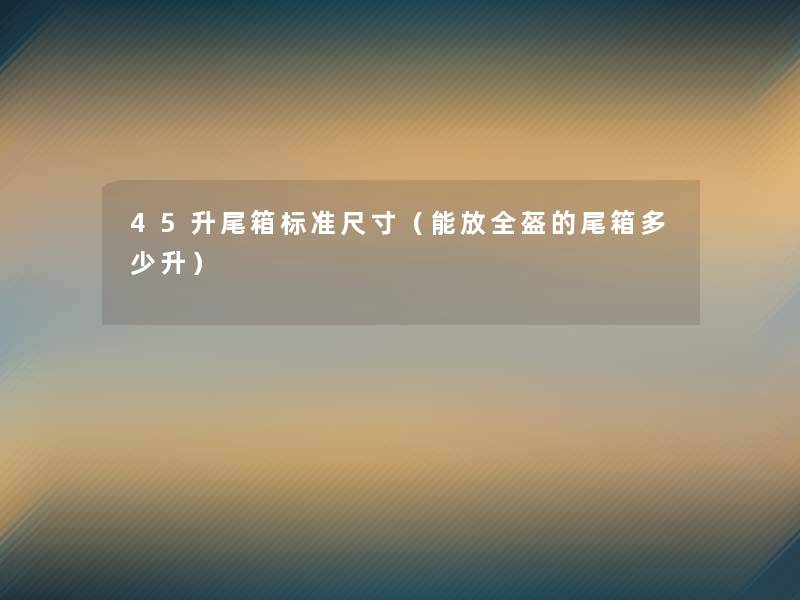 45升尾箱标准尺寸（能放全盔的尾箱多少升）