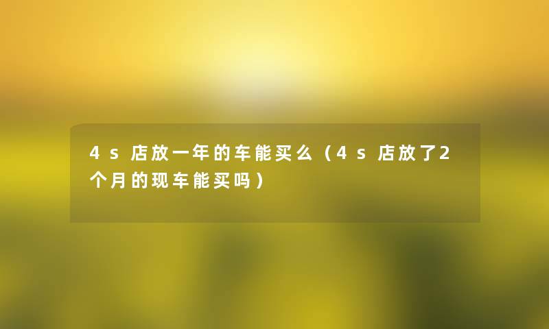 4s店放一年的车能买么（4s店放了2个月的现车能买吗）