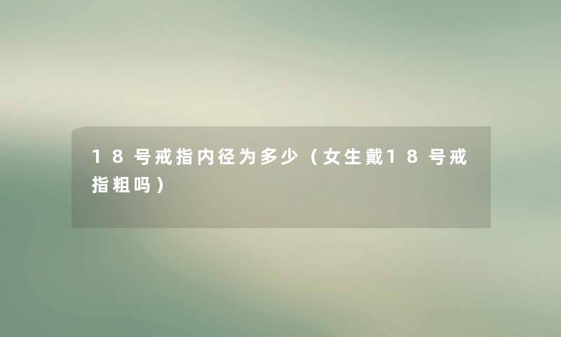 18号戒指内径为多少（女生戴18号戒指粗吗）