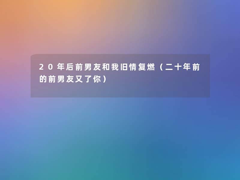 20年后前男友和我旧情复燃（二十年前的前男友又了你）