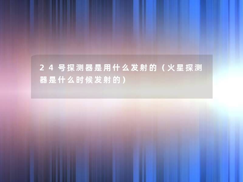 24号探测器是用什么发射的（火星探测器是什么时候发射的）