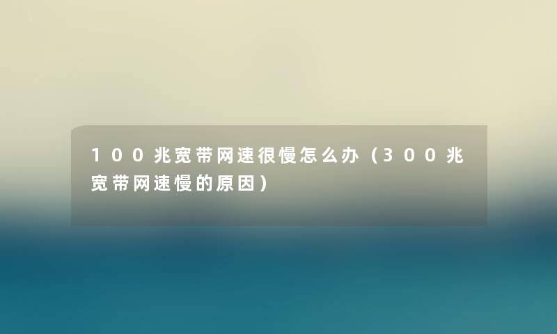 100兆宽带网速很慢怎么办（300兆宽带网速慢的原因）