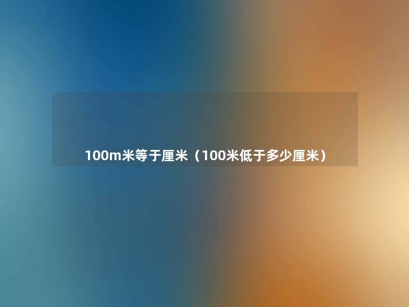 100m米等于厘米（100米低于多少厘米）