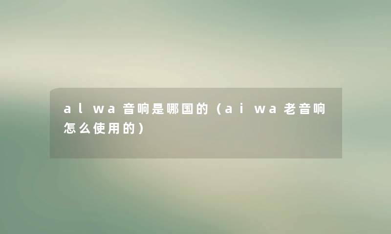 alwa音响是哪国的（aiwa老音响怎么使用的）