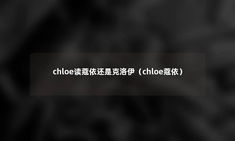 chloe读蔻依还是克洛伊（chloe蔻依）