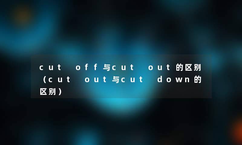 cut off与cut out的区别（cut out与cut down的区别）