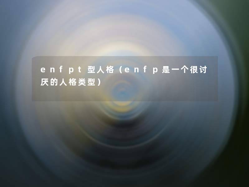 enfpt型人格（enfp是一个很讨厌的人格类型）