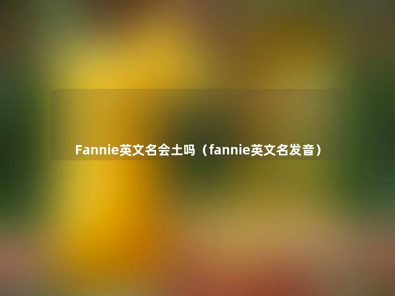 Fannie英文名会土吗（fannie英文名发音）