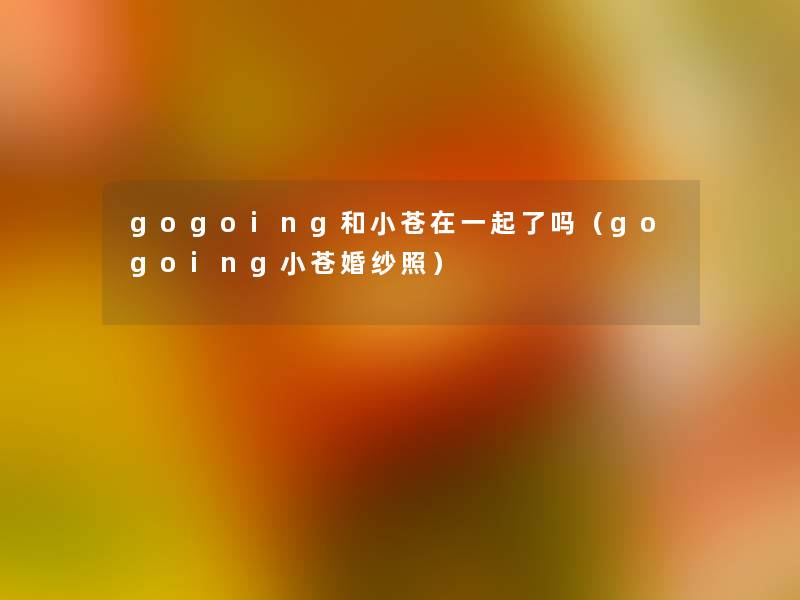 gogoing和小苍在一起了吗（gogoing小苍婚纱照）