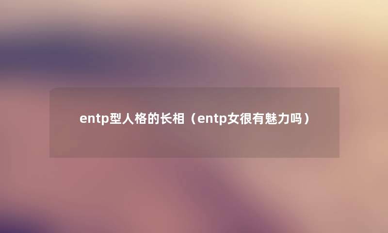 entp型人格的长相（entp女很有魅力吗）