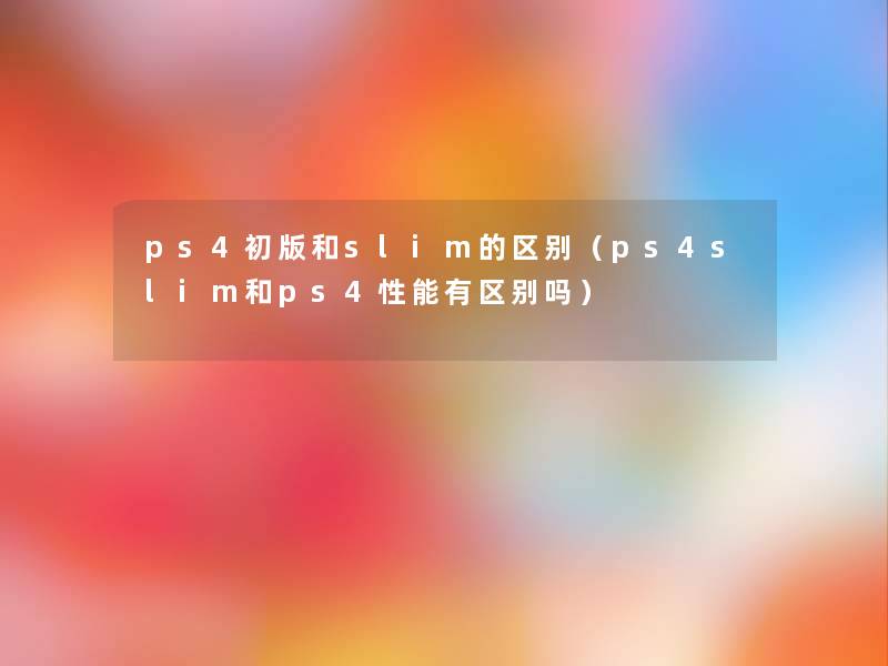 ps4初版和slim的区别（ps4slim和ps4性能有区别吗）