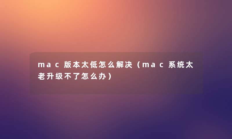 mac版本太低怎么解决（mac系统太老升级不了怎么办）