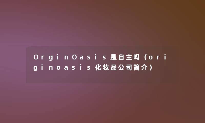 OrginOasis是自主吗（originoasis化妆品公司简介）