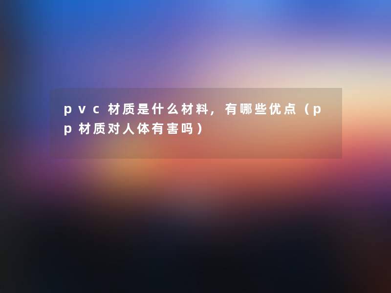 pvc材质是什么材料,有哪些优点（pp材质对人体有害吗）