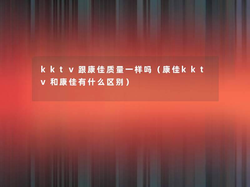 kktv跟康佳质量一样吗（康佳kktv和康佳有什么区别）