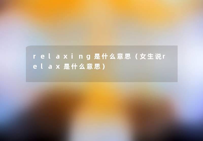 relaxing是什么意思（女生说relax是什么意思）