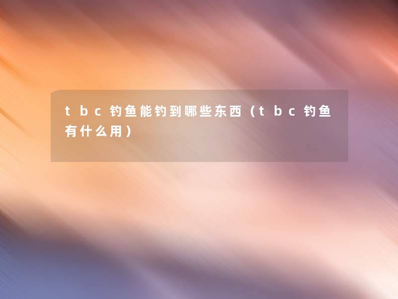 tbc钓鱼能钓到哪些东西（tbc钓鱼有什么用）