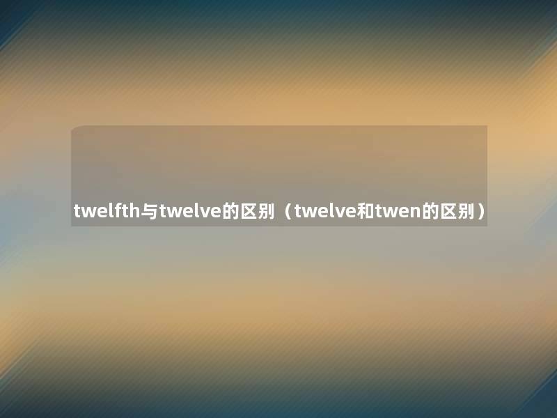 twelfth与twelve的区别（twelve和twen的区别）