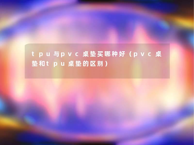 tpu与pvc桌垫买哪种好（pvc桌垫和tpu桌垫的区别）