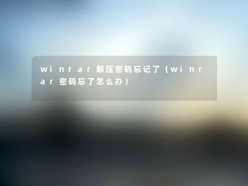 winrar解压密码忘记了（winrar密码忘了怎么办）