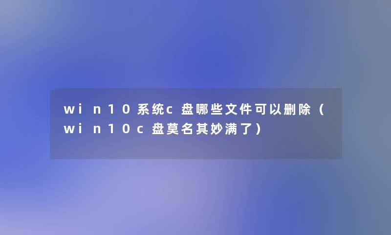 win10系统c盘哪些文件可以删除（win10c盘莫名其妙满了）