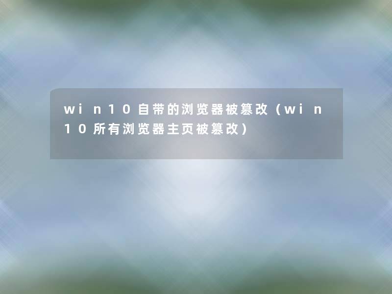 win10自带的浏览器被篡改（win10所有浏览器主页被篡改）