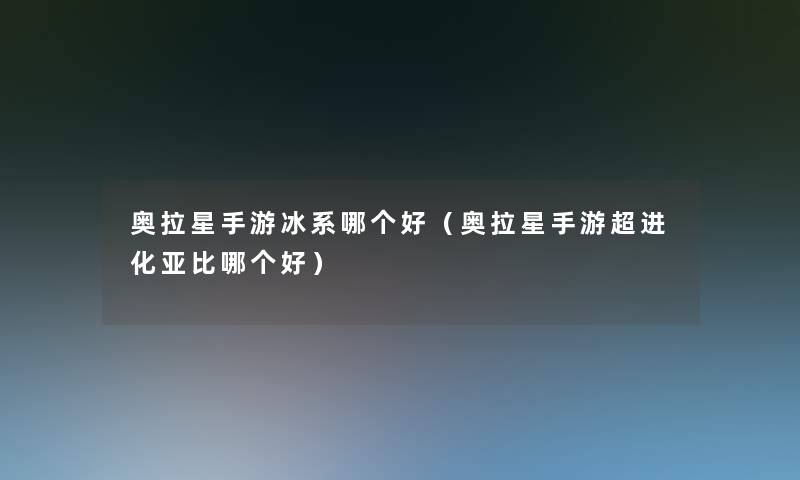 奥拉星手游冰系哪个好（奥拉星手游超进化亚比哪个好）